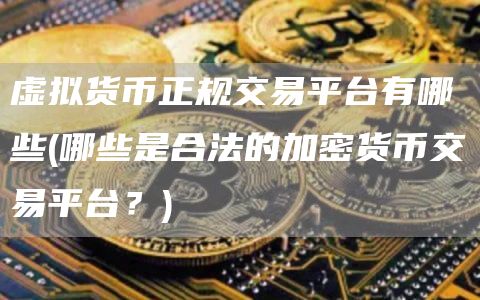 虚拟货币正规交易平台有哪些 - 哪些是合法的加密货币交易平台？